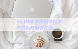 三門峽湖濱國(guó)投債權(quán)資產(chǎn)拍賣政府債定融