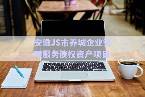 安徽JS市養(yǎng)城企業(yè)管理服務債權資產項目-第1張圖片-政信固收網