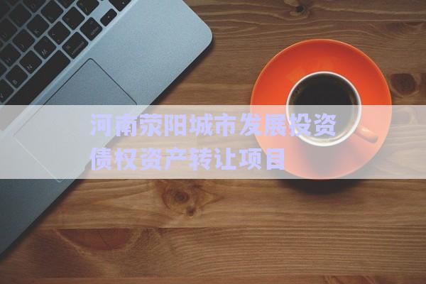 河南滎陽(yáng)城市發(fā)展投資債權(quán)資產(chǎn)轉(zhuǎn)讓項(xiàng)目-第1張圖片-政信固收網(wǎng)