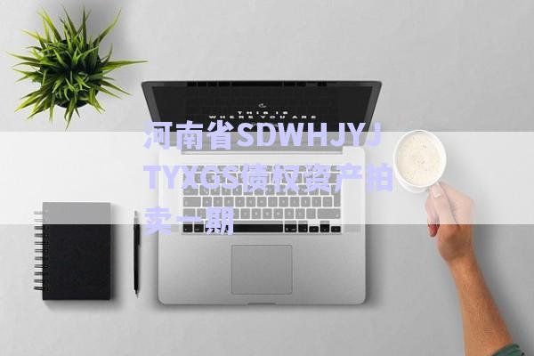 河南省SDWHJYJTYXGS債權資產拍賣一期-第1張圖片-政信固收網(wǎng)