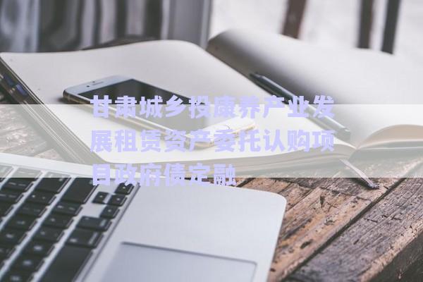 甘肅城鄉(xiāng)投康養(yǎng)產(chǎn)業(yè)發(fā)展租賃資產(chǎn)委托認(rèn)購項(xiàng)目政府債定融-第1張圖片-政信固收網(wǎng)