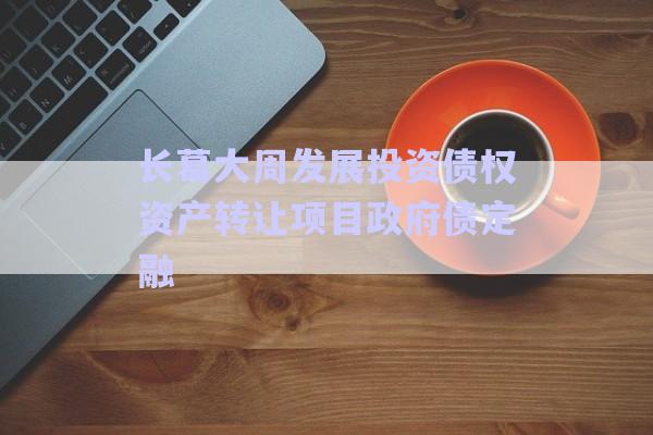 長(zhǎng)葛大周發(fā)展投資債權(quán)資產(chǎn)轉(zhuǎn)讓項(xiàng)目政府債定融-第1張圖片-政信固收網(wǎng)